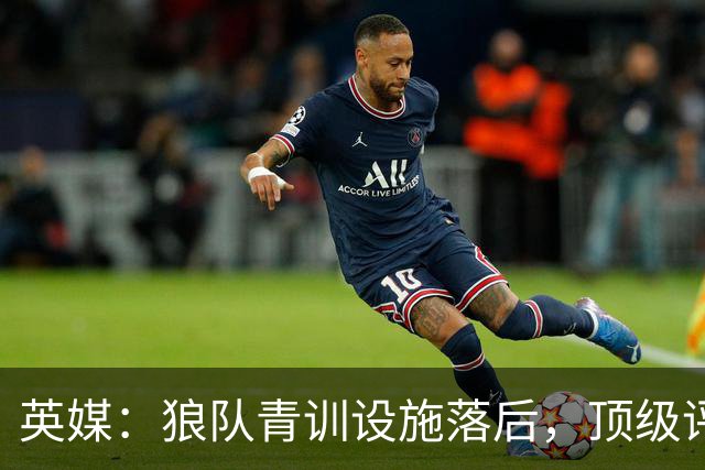 英媒：狼队青训设施落后，顶级评级恐被取消，复星集团或再遭争议